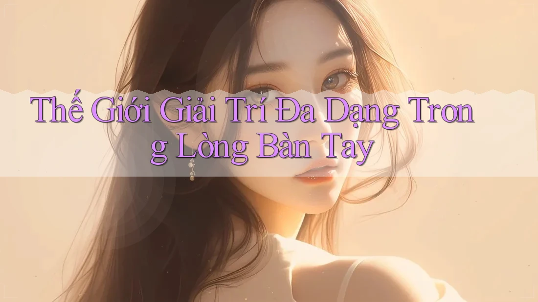 Thế Giới Giải Trí Đa Dạng Trong Lòng Bàn Tay Thế Giới Giải Trí Đa Dạng Trong Lòng Bàn Tay