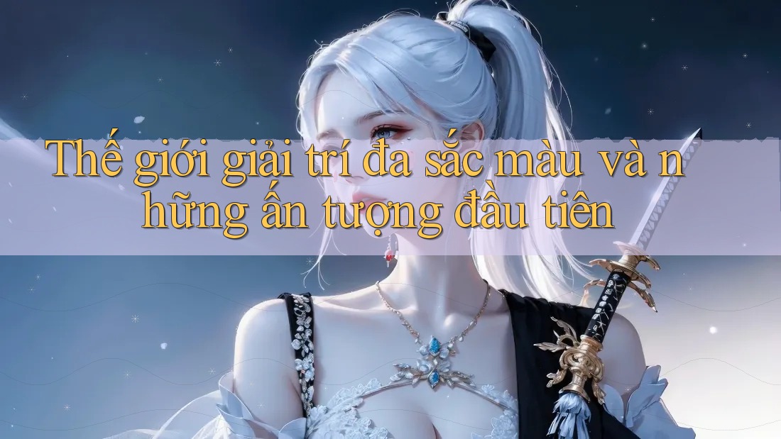 Thế giới giải trí đa sắc màu và những ấn tượng đầu tiên Thế giới giải trí đa sắc màu và những ấn tượng đầu tiên