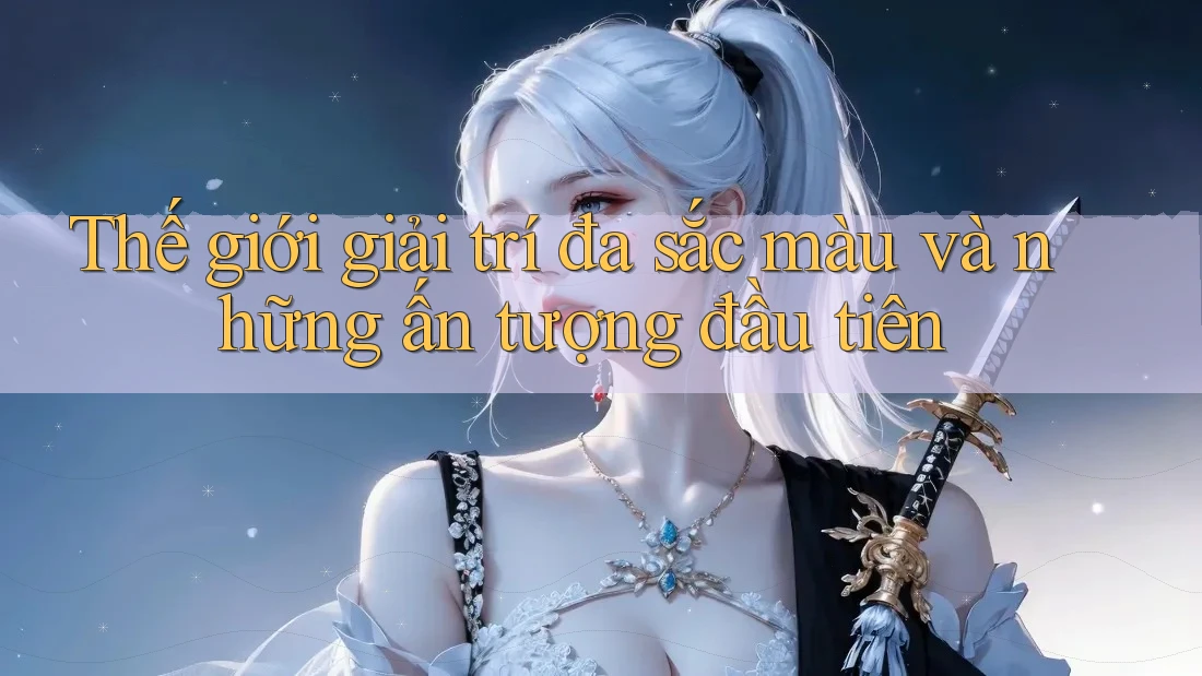 Thế giới giải trí đa sắc màu và những ấn tượng đầu tiên Thế giới giải trí đa sắc màu và những ấn tượng đầu tiên