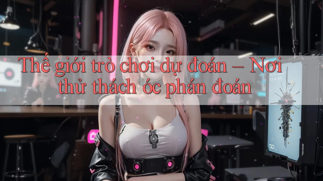 Thế giới trò chơi dự đoán – Nơi thử thách óc phán đoán Thế giới trò chơi dự đoán – Nơi thử thách óc phán đoán