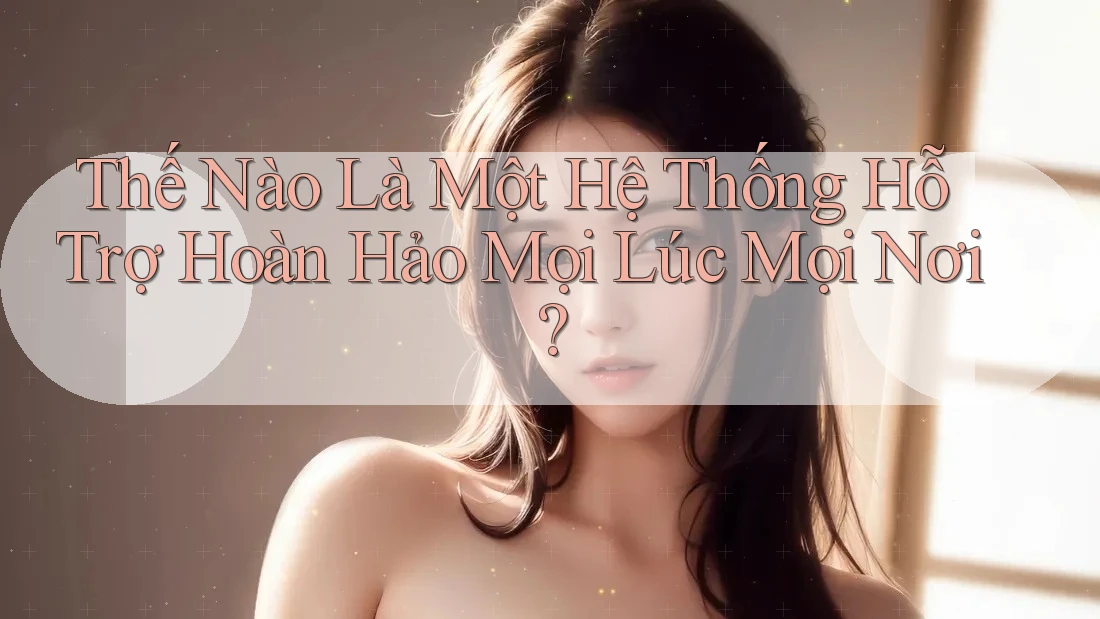 Thế Nào Là Một Hệ Thống Hỗ Trợ Hoàn Hảo Mọi Lúc Mọi Nơi? Thế Nào Là Một Hệ Thống Hỗ Trợ Hoàn Hảo Mọi Lúc Mọi Nơi?