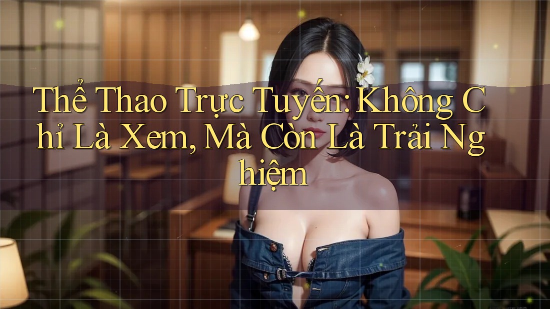 Thể Thao Trực Tuyến: Không Chỉ Là Xem, Mà Còn Là Trải Nghiệm Thể Thao Trực Tuyến: Không Chỉ Là Xem, Mà Còn Là Trải Nghiệm