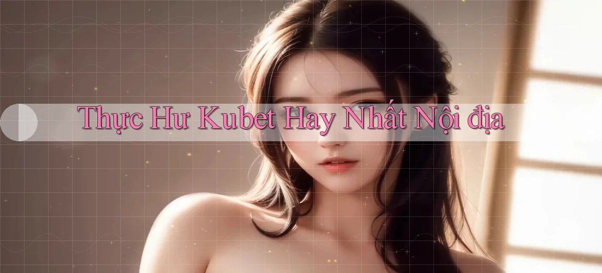 thực hư kubet hay nhất nội địa