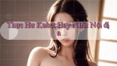 thực hư kubet hay nhất nội địa