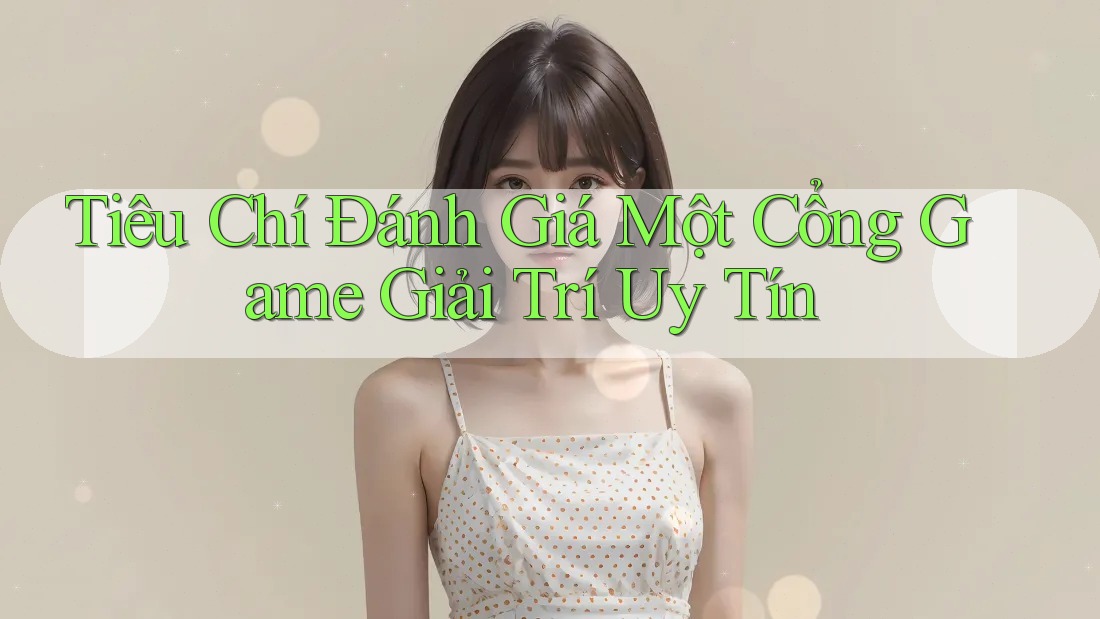 Tiêu Chí Đánh Giá Một Cổng Game Giải Trí Uy Tín