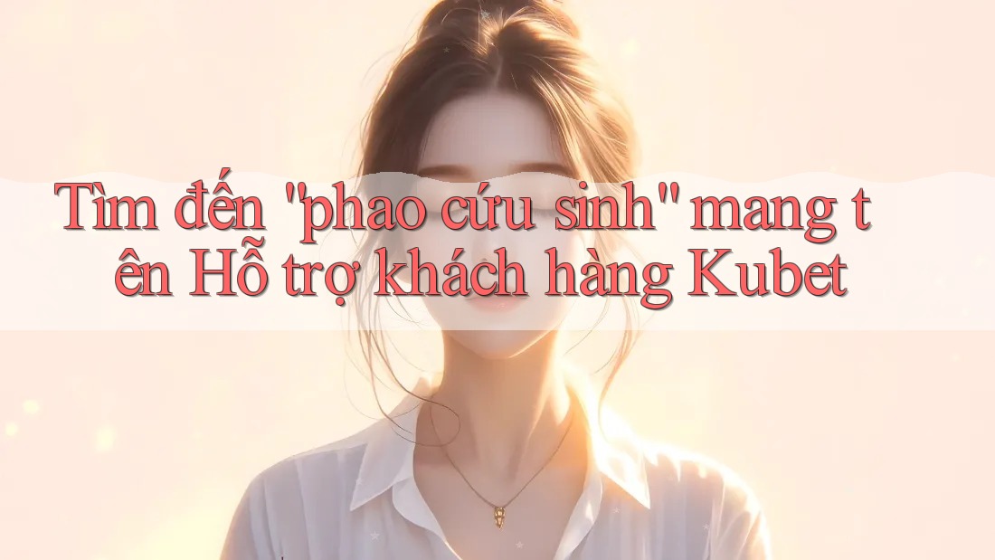Tìm đến “phao cứu sinh” mang tên Hỗ trợ khách hàng Kubet Tìm đến “phao cứu sinh” mang tên Hỗ trợ khách hàng Kubet
