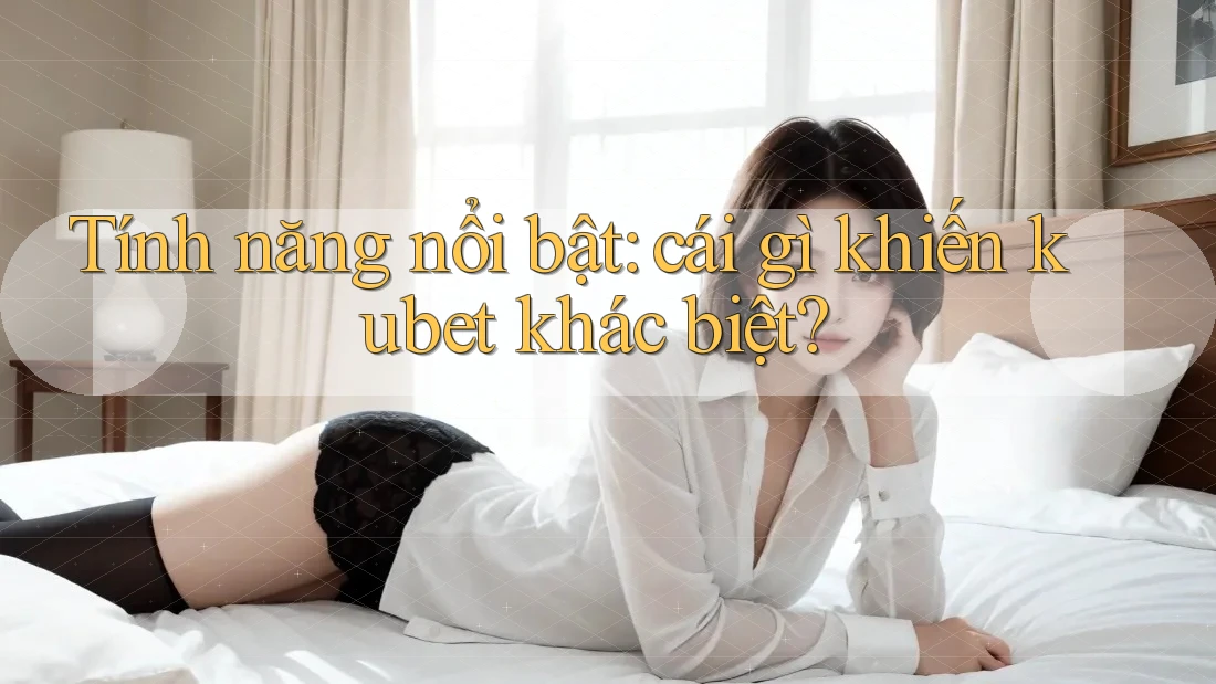 Tính năng nổi bật: cái gì khiến kubet khác biệt? Tính năng nổi bật: cái gì khiến kubet khác biệt?