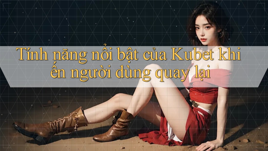 Tính năng nổi bật của Kubet khiến người dùng quay lại Tính năng nổi bật của Kubet khiến người dùng quay lại