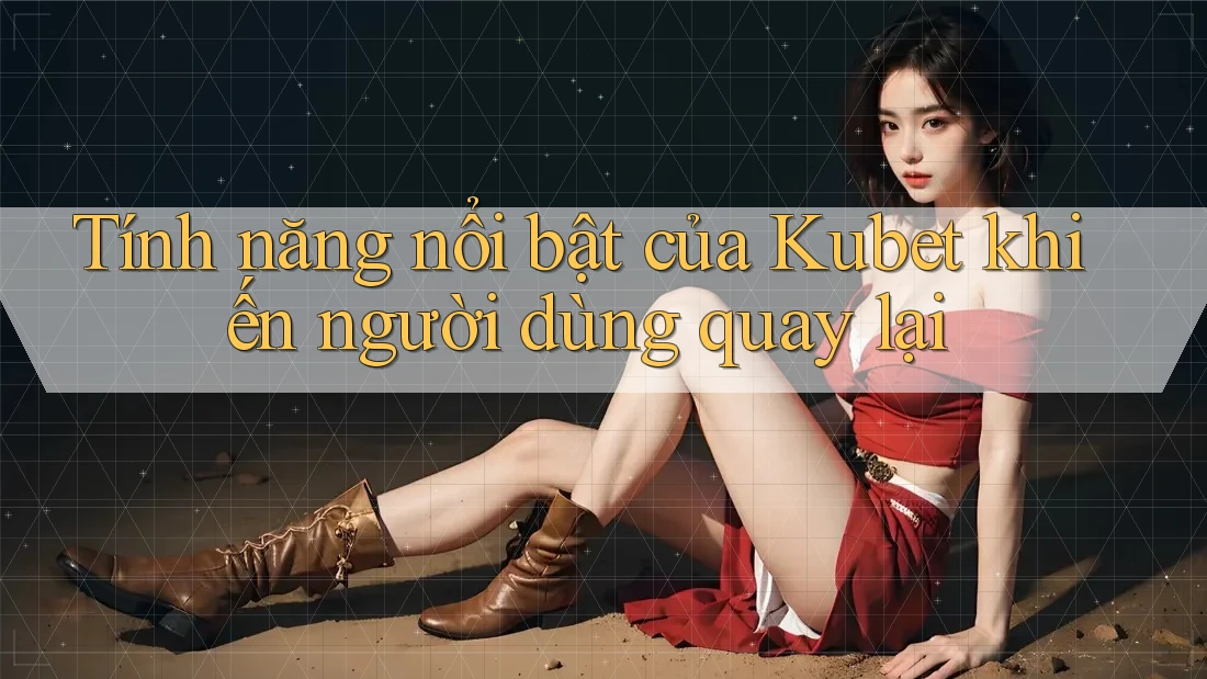 Tính năng nổi bật của Kubet khiến người dùng quay lại Tính năng nổi bật của Kubet khiến người dùng quay lại