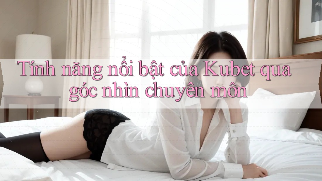 Tính năng nổi bật của Kubet qua góc nhìn chuyên môn Tính năng nổi bật của Kubet qua góc nhìn chuyên môn
