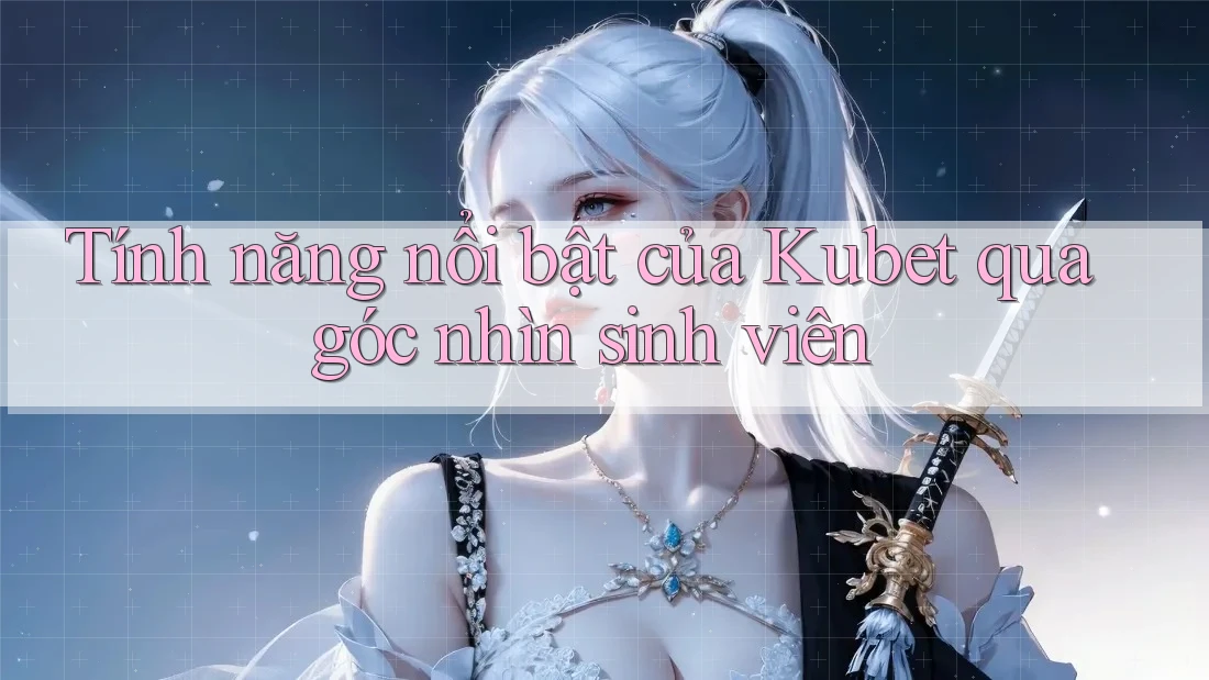 Tính năng nổi bật của Kubet qua góc nhìn sinh viên Tính năng nổi bật của Kubet qua góc nhìn sinh viên