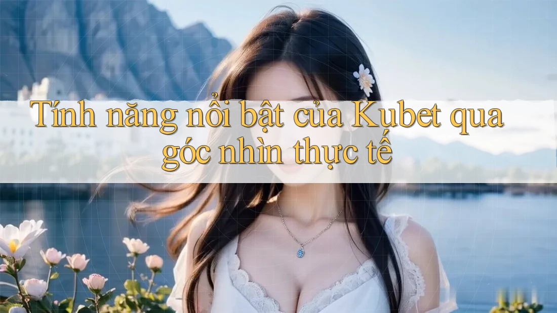Tính năng nổi bật của Kubet qua góc nhìn thực tế Tính năng nổi bật của Kubet qua góc nhìn thực tế