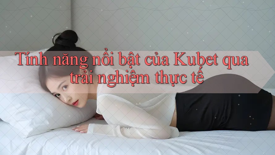 Tính năng nổi bật của Kubet qua trải nghiệm thực tế Tính năng nổi bật của Kubet qua trải nghiệm thực tế