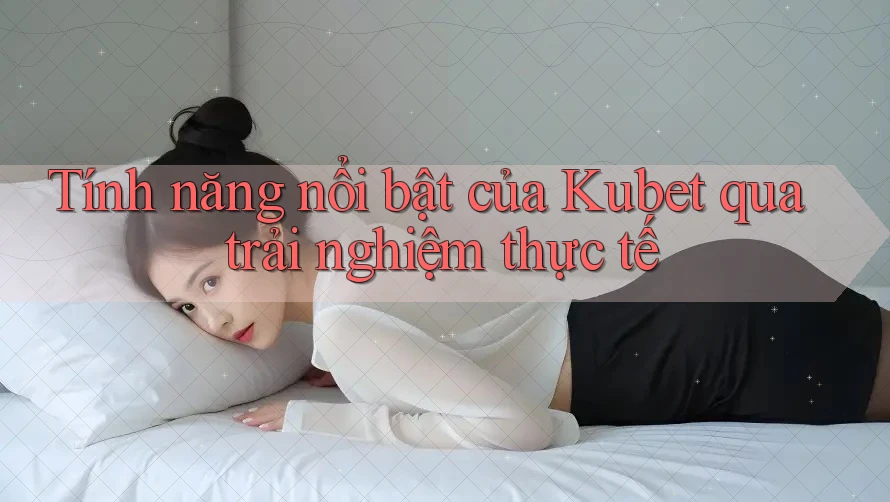 Tính năng nổi bật của Kubet qua trải nghiệm thực tế Tính năng nổi bật của Kubet qua trải nghiệm thực tế