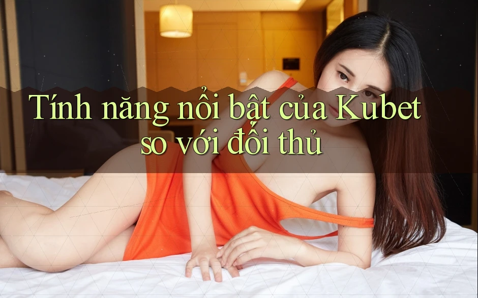 Tính năng nổi bật của kubet so với đối thủ Tính năng nổi bật của kubet so với đối thủ