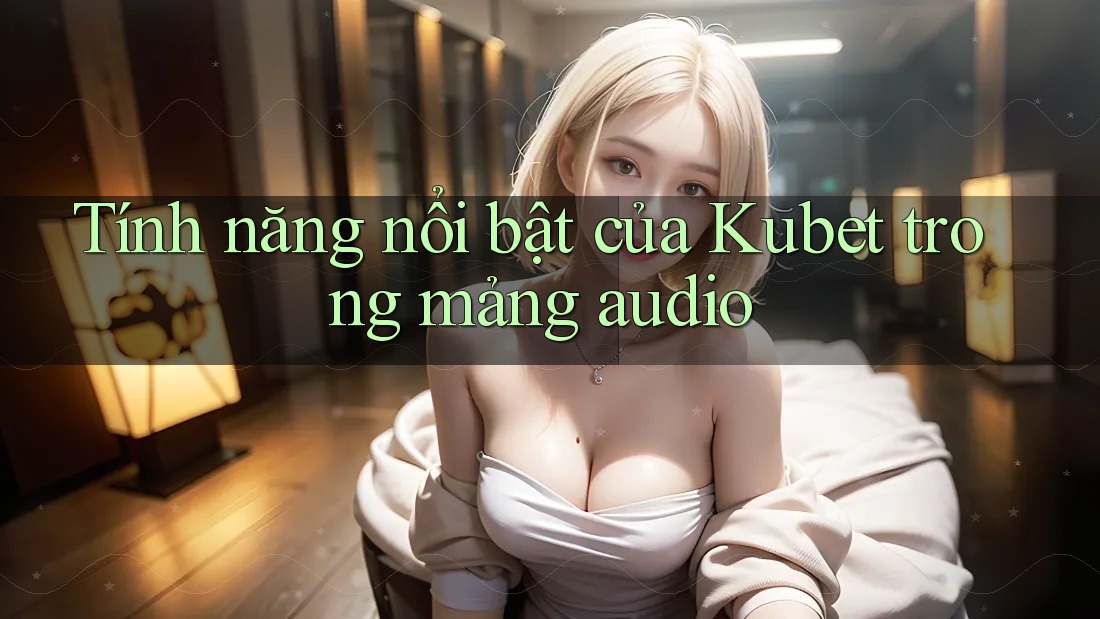 Tính năng nổi bật của Kubet trong mảng audio Tính năng nổi bật của Kubet trong mảng audio
