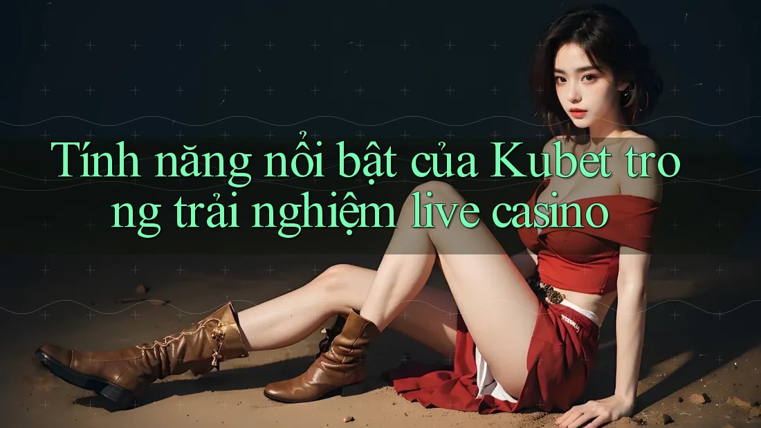 Tính năng nổi bật của Kubet trong trải nghiệm live casino Tính năng nổi bật của Kubet trong trải nghiệm live casino