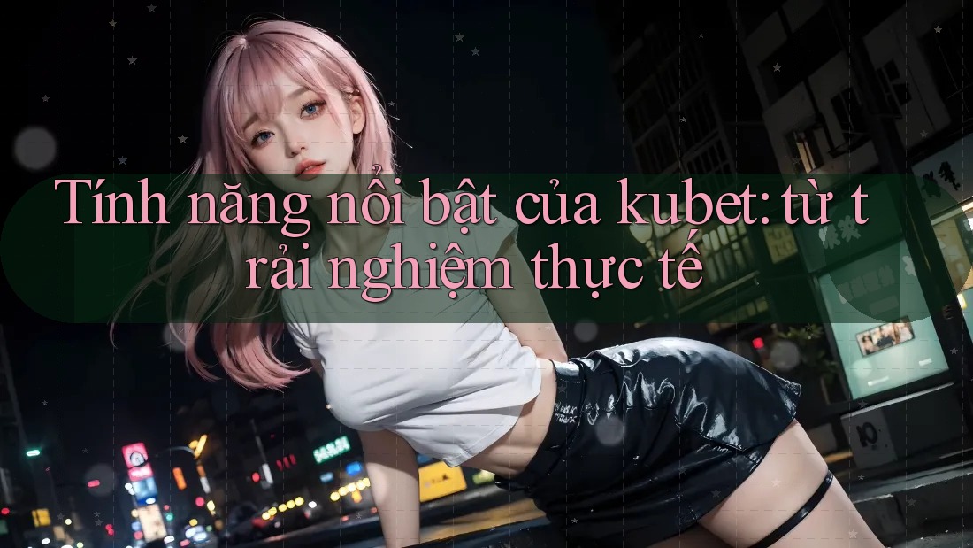 Tính năng nổi bật của kubet: từ trải nghiệm thực tế Tính năng nổi bật của kubet: từ trải nghiệm thực tế