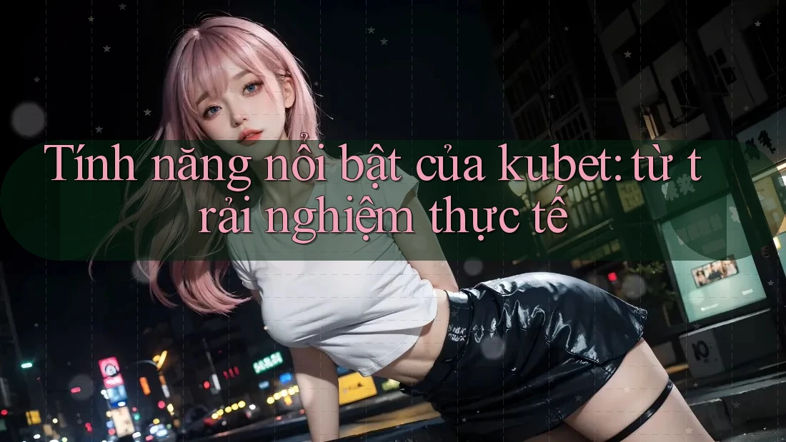 Tính năng nổi bật của kubet: từ trải nghiệm thực tế Tính năng nổi bật của kubet: từ trải nghiệm thực tế