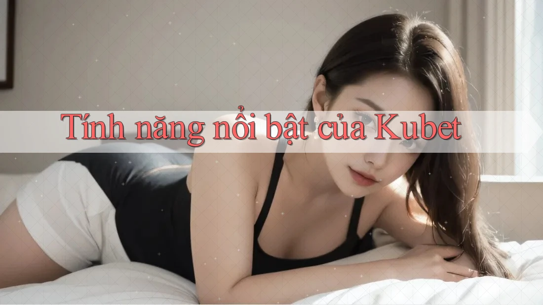 Tính năng nổi bật của Kubet Tính năng nổi bật của Kubet