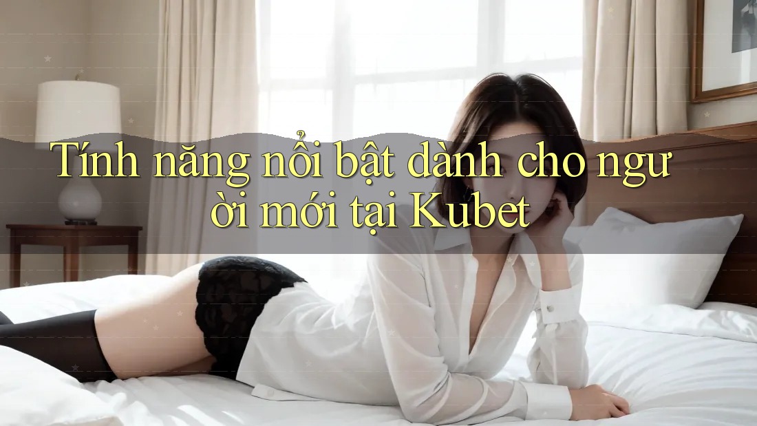 Tính năng nổi bật dành cho người mới tại Kubet Tính năng nổi bật dành cho người mới tại Kubet