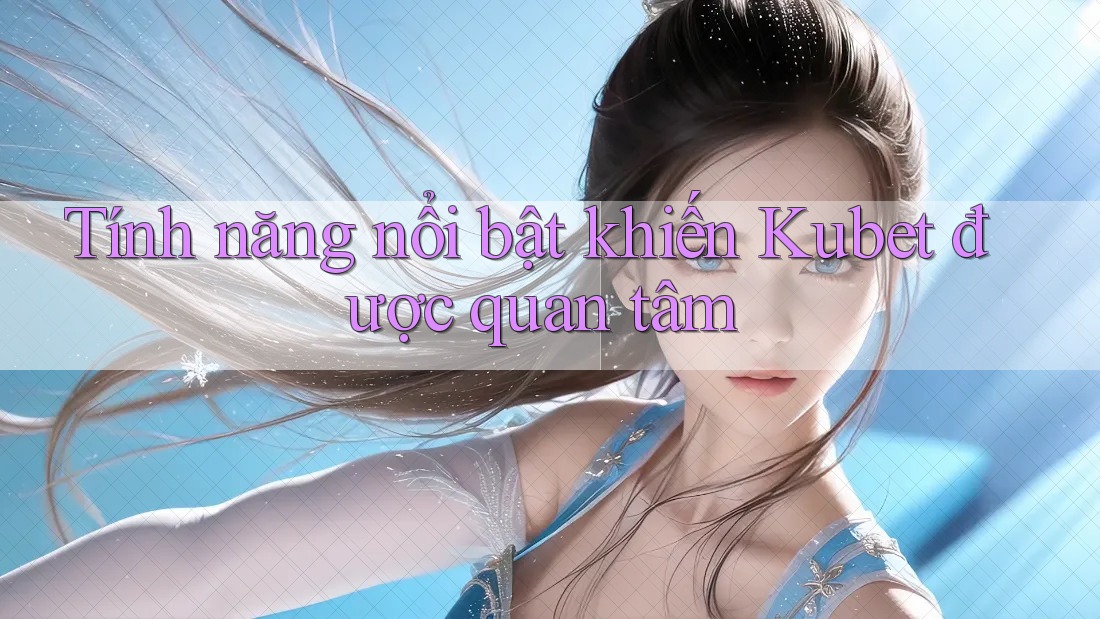 Tính năng nổi bật khiến Kubet được quan tâm Tính năng nổi bật khiến Kubet được quan tâm