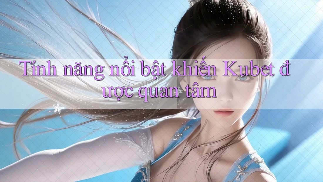 Tính năng nổi bật khiến Kubet được quan tâm Tính năng nổi bật khiến Kubet được quan tâm