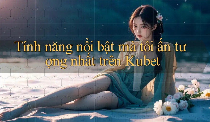 Tính năng nổi bật mà tôi ấn tượng nhất trên Kubet Tính năng nổi bật mà tôi ấn tượng nhất trên Kubet