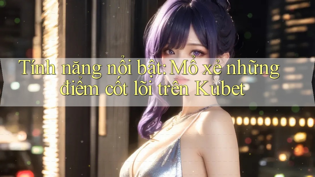 Tính năng nổi bật: Mổ xẻ những điểm cốt lõi trên Kubet Tính năng nổi bật: Mổ xẻ những điểm cốt lõi trên Kubet