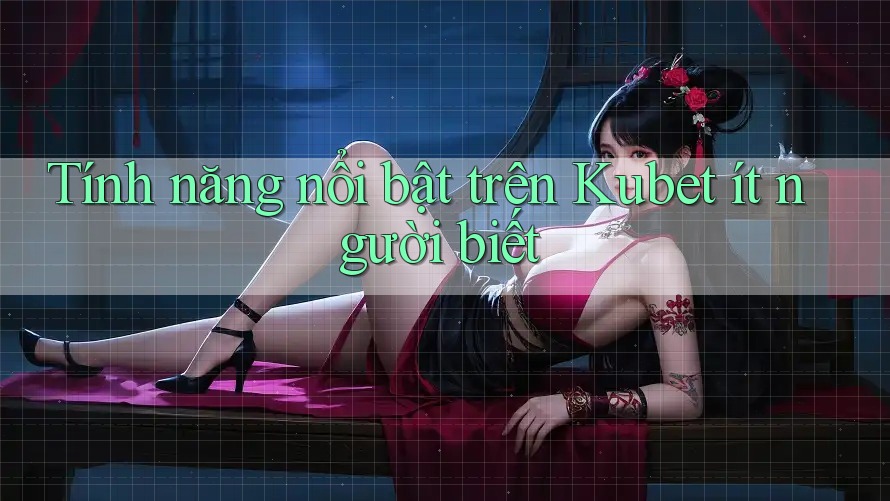 Tính năng nổi bật trên Kubet ít người biết Tính năng nổi bật trên Kubet ít người biết