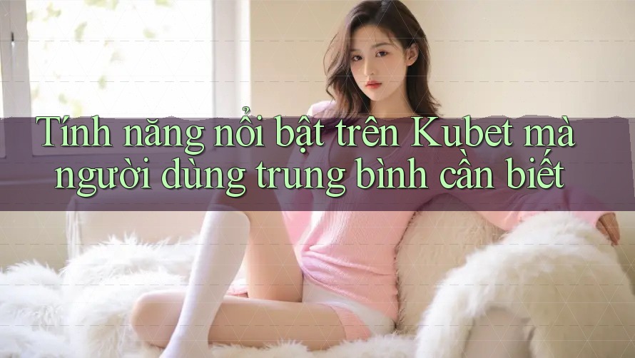 Tính năng nổi bật trên Kubet mà người dùng trung bình cần biết Tính năng nổi bật trên Kubet mà người dùng trung bình cần biết