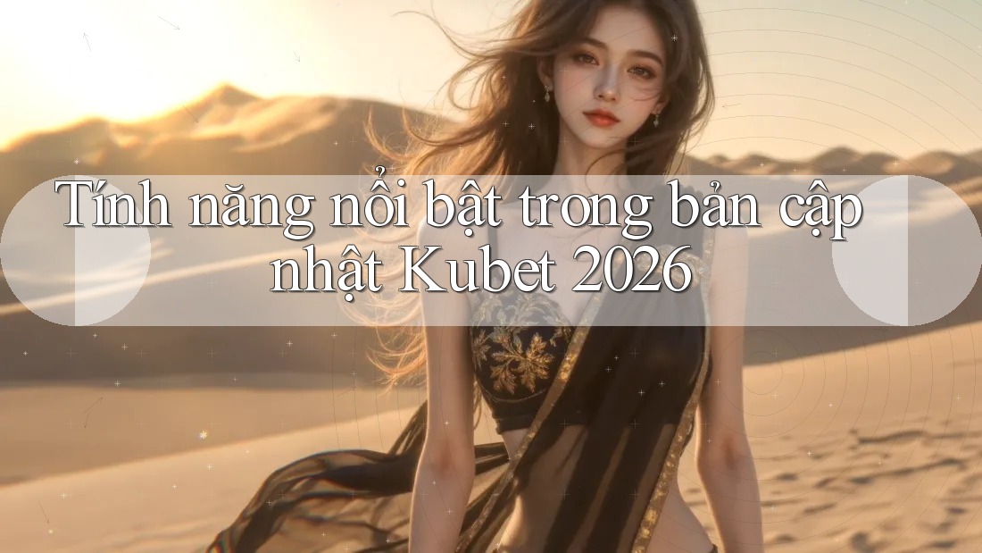Tính năng nổi bật trong bản cập nhật Kubet 2026 Tính năng nổi bật trong bản cập nhật Kubet 2026