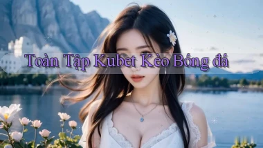 toàn tập kubet kèo bóng đá