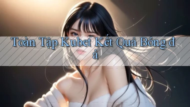 toàn tập kubet kết quả bóng đá