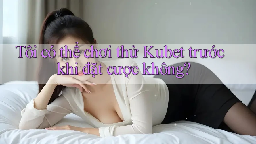Tôi có thể chơi thử Kubet trước khi đặt cược không? Tôi có thể chơi thử Kubet trước khi đặt cược không?