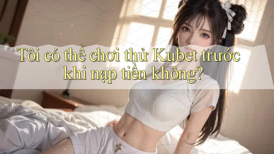 Tôi có thể chơi thử Kubet trước khi nạp tiền không? Tôi có thể chơi thử Kubet trước khi nạp tiền không?
