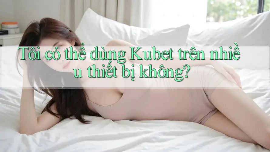 Tôi có thể dùng Kubet trên nhiều thiết bị không? Tôi có thể dùng Kubet trên nhiều thiết bị không?