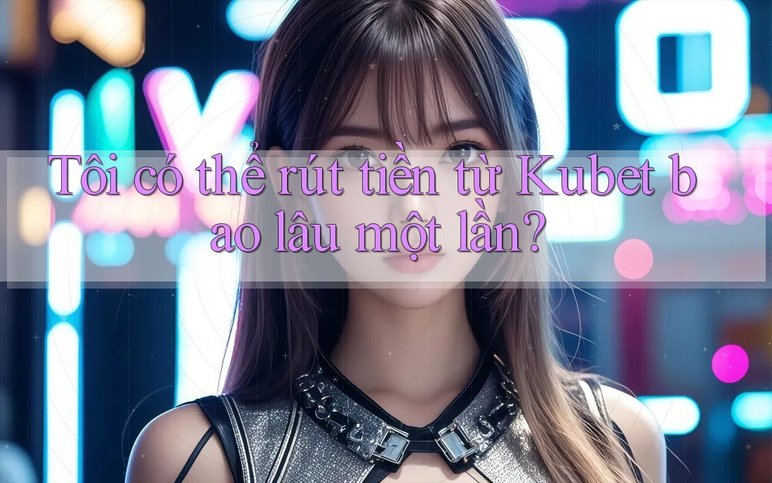 Tôi có thể rút tiền từ Kubet bao lâu một lần? Tôi có thể rút tiền từ Kubet bao lâu một lần?