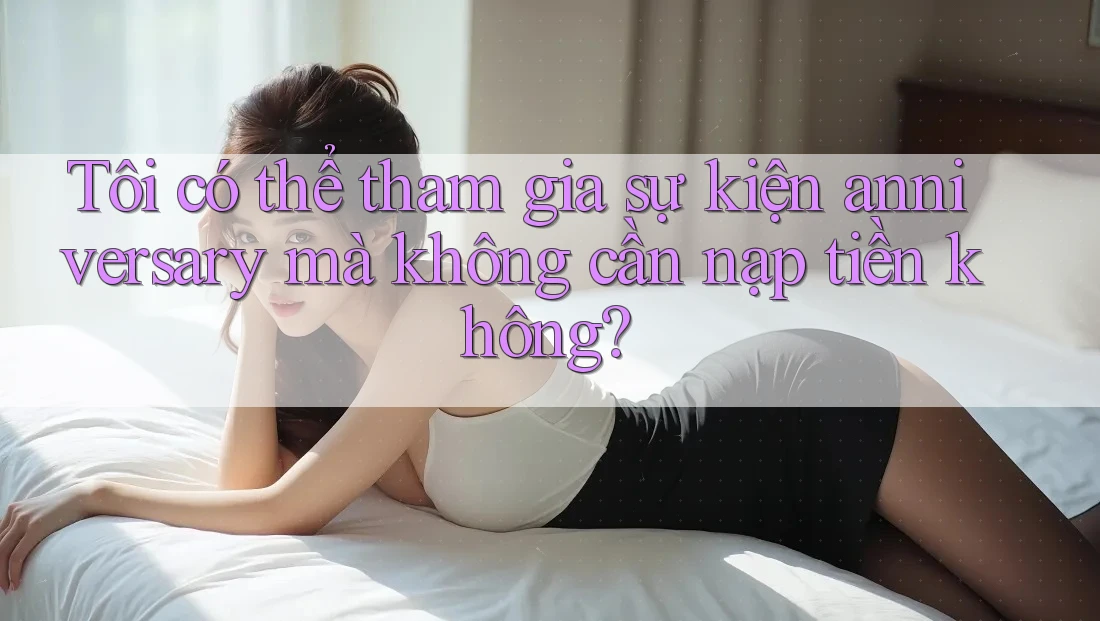 Tôi có thể tham gia sự kiện anniversary mà không cần nạp tiền không? Tôi có thể tham gia sự kiện anniversary mà không cần nạp tiền không?