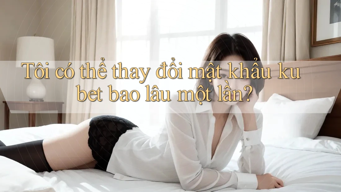 Tôi có thể thay đổi mật khẩu kubet bao lâu một lần? Tôi có thể thay đổi mật khẩu kubet bao lâu một lần?