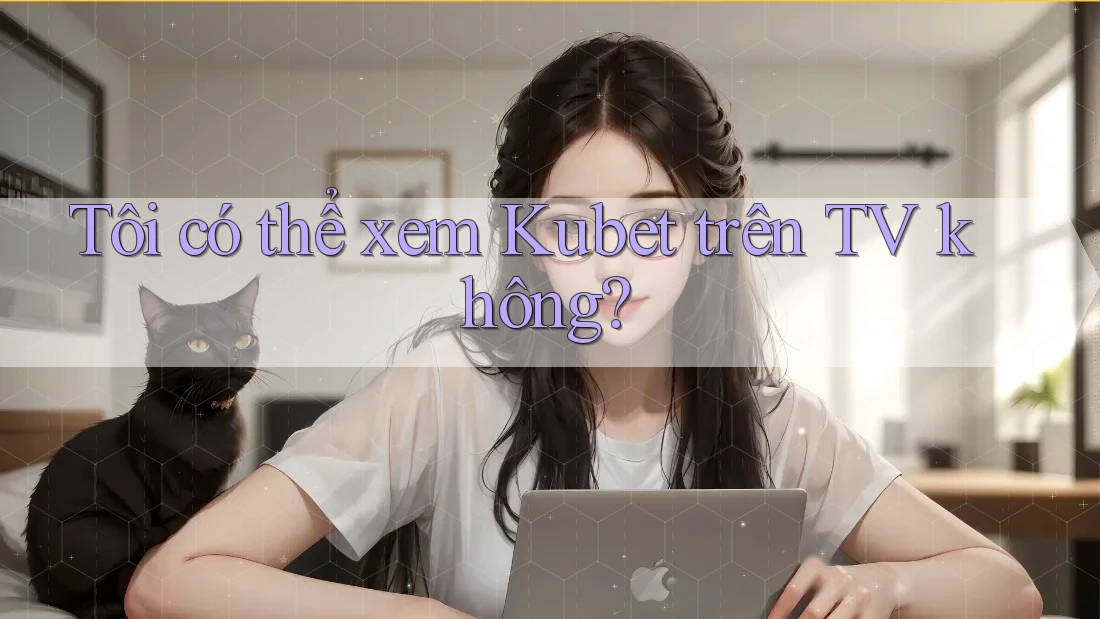 Tôi có thể xem Kubet trên TV không? Tôi có thể xem Kubet trên TV không?