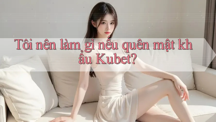 Tôi nên làm gì nếu quên mật khẩu Kubet? Tôi nên làm gì nếu quên mật khẩu Kubet?
