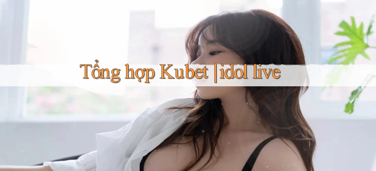 Tổng hợp Kubet idol live