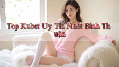 top kubet uy tín nhất Bình Thuận
