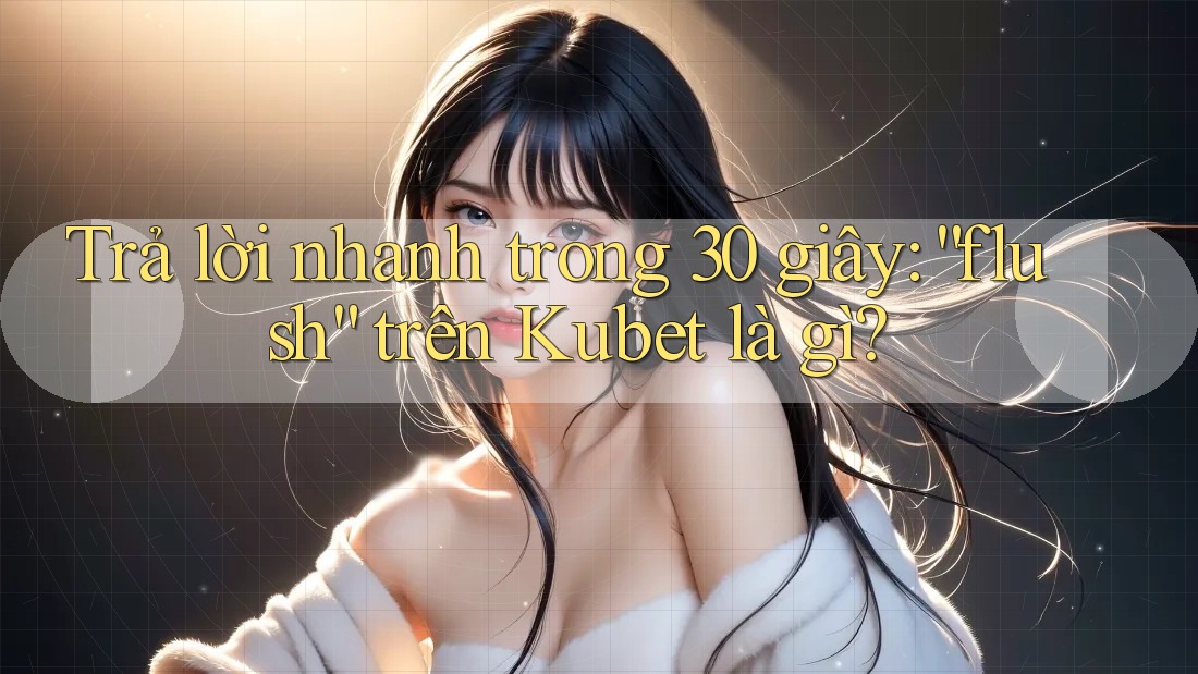 Trả lời nhanh trong 30 giây: “flush” trên Kubet là gì? Trả lời nhanh trong 30 giây: “flush” trên Kubet là gì?