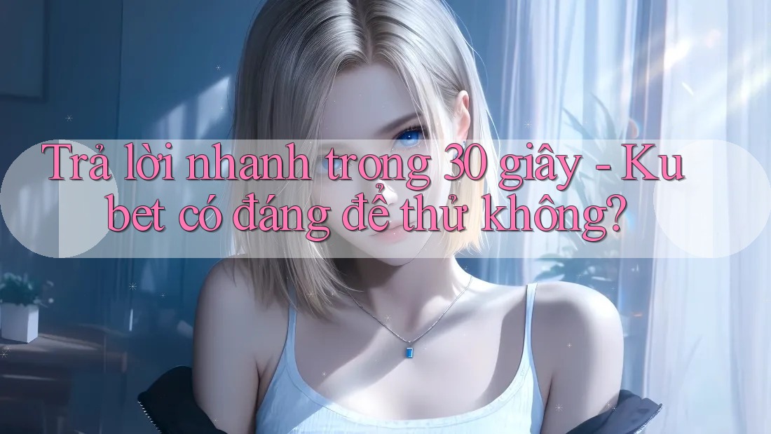 Trả lời nhanh trong 30 giây - Kubet có đáng để thử không? Trả lời nhanh trong 30 giây - Kubet có đáng để thử không?