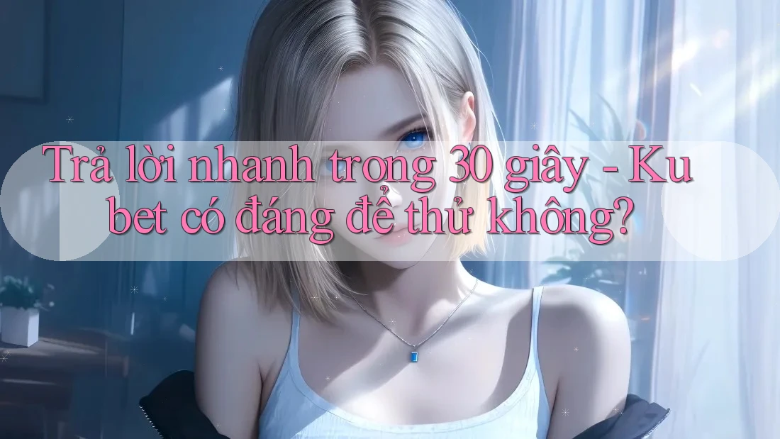 Trả lời nhanh trong 30 giây - Kubet có đáng để thử không? Trả lời nhanh trong 30 giây - Kubet có đáng để thử không?