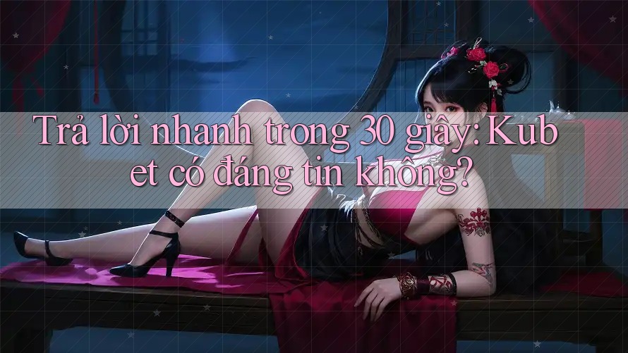 Trả lời nhanh trong 30 giây: Kubet có đáng tin không? Trả lời nhanh trong 30 giây: Kubet có đáng tin không?