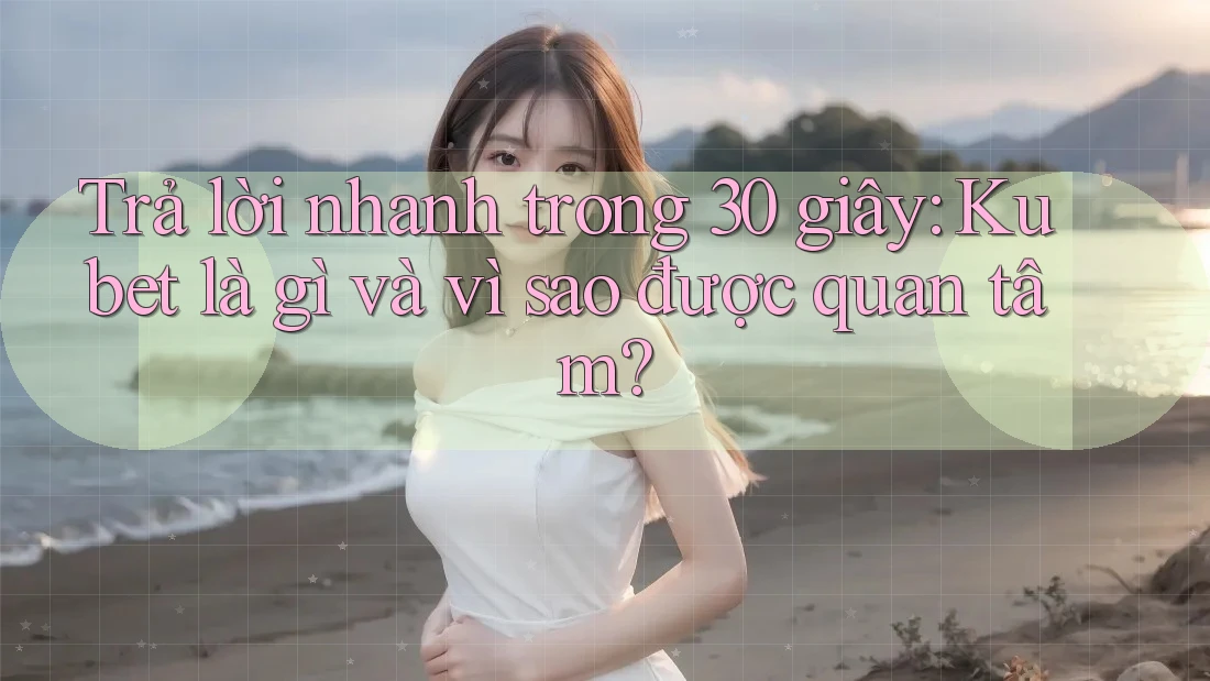 Trả lời nhanh trong 30 giây: Kubet là gì và vì sao được quan tâm?