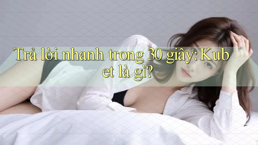 Trả lời nhanh trong 30 giây – kubet là gì? Trả lời nhanh trong 30 giây – kubet là gì?